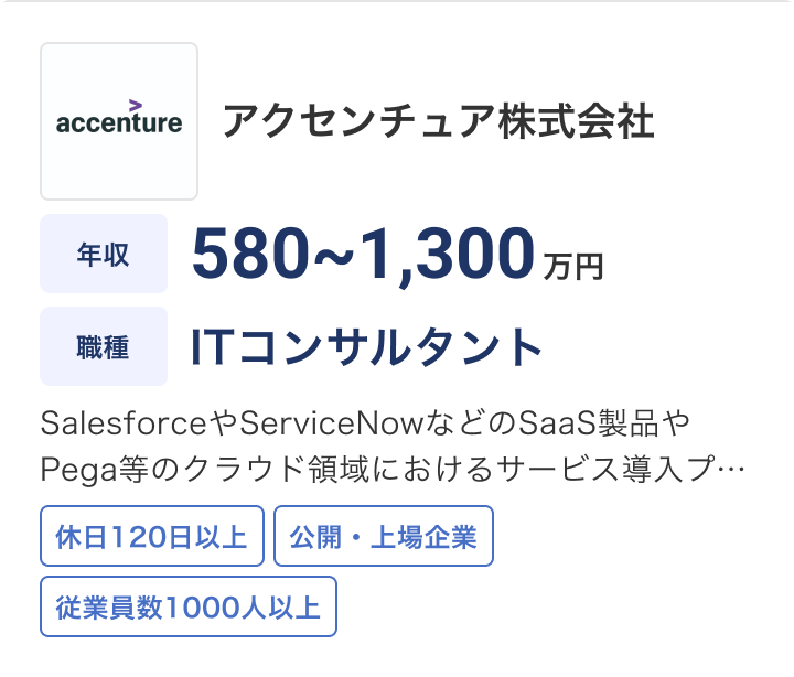 アクセンチュア株式会社の求人：年収 580〜1,300万円 / 職種 ITコンサルタント / SalesforceやServiceNowなどのSaaS製品やPega等のクラウド領域におけるサービス導入… / 休日120日以上 / 公開・上場企業 / 従業員数1000人以上