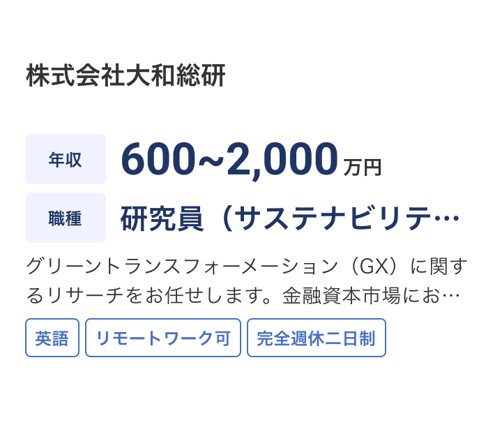 株式会社大和総研の求人：年収 600~2,000万円 / 職種 研究員（サステナビリティ） / グリーントランスフォーメーション（GX）に関するリサーチをお任せします。金融資本市場においても、サステナビリティの重要性が強く認識され、投資家の判断基準にも影響があるなど、様々なニーズがございます。 / 英語 / リモートワーク可 / 完全週休二日制