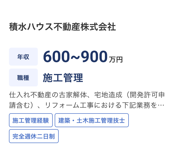 積水ハウス不動産株式会社の求人：年収 600~900万円 / 職種 施工管理 /仕入れ不動産の古家解体、宅地造成（開発許可申請含む）、リフォーム工事における下記業務をご担当いただきます。■現地調査、見積書依頼、内容確認 ■工事等発注、支払い手続き ■品質・工程確認（工事会社との工事内容協議等） ■竣工確認 ※当社は事業主（発注者）として事業を展開いたしますので、解体・造成工事は実務経験としての形状はできません。資格保有者優先となります。 / 施工管理経験 / 建築・土木施工管理技士 / 完全週休二日制
