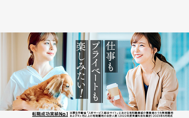 転職成功実績No.1　※厚生労働省「人材サービス総合サイト」における有料職業紹介事業者のうち無期雇用および4ヶ月以上の有期雇用の合計人数（2022年度実績を自社集計）2023年6月時点